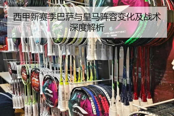 西甲新赛季巴萨与皇马阵容变化及战术深度解析